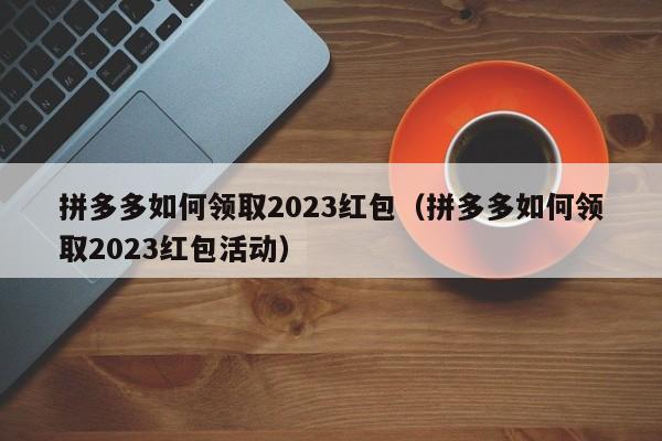 拼多多如何领取2023红包（拼多多如何领取2023红包活动）-第1张图片-拼多多助力
