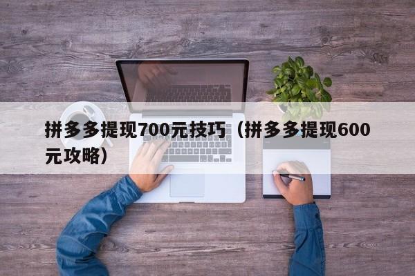 拼多多提现700元技巧（拼多多提现600元攻略）-第1张图片-拼多多助力