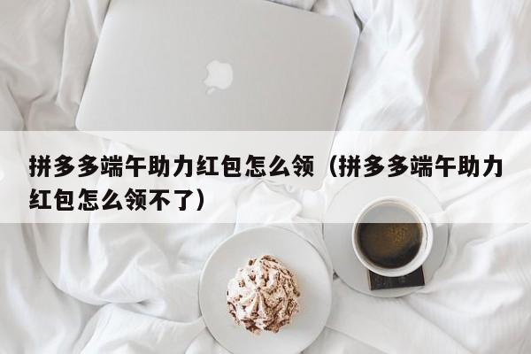 拼多多端午助力红包怎么领（拼多多端午助力红包怎么领不了）-第1张图片-拼多多助力