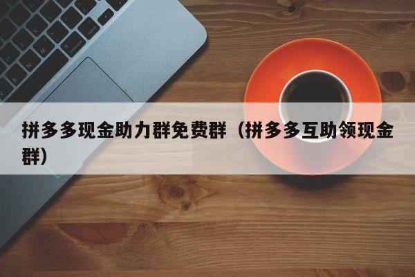 拼多多现金助力群免费群（拼多多互助领现金群）-第1张图片-拼多多助力