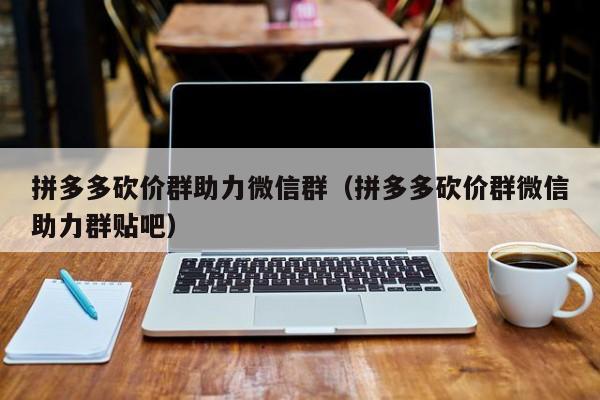拼多多砍价群助力微信群（拼多多砍价群微信助力群贴吧）-第1张图片-拼多多助力