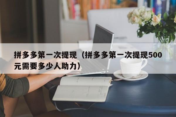 拼多多第一次提现（拼多多第一次提现500元需要多少人助力）-第1张图片-拼多多助力