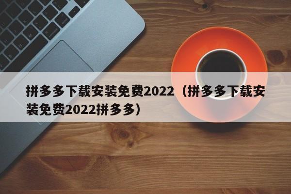 拼多多下载安装免费2022（拼多多下载安装免费2022拼多多）-第1张图片-拼多多助力