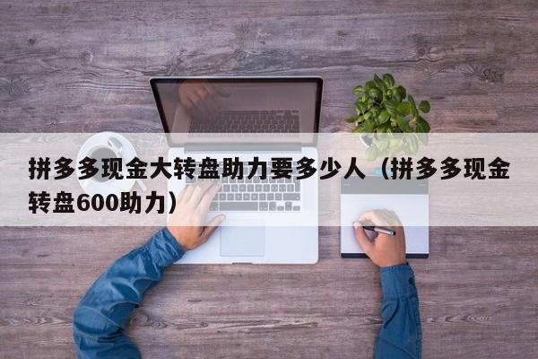 拼多多现金大转盘助力要多少人（拼多多现金转盘600助力）-第1张图片-拼多多助力