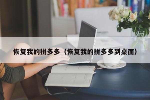 恢复我的拼多多（恢复我的拼多多到桌面）-第1张图片-拼多多助力