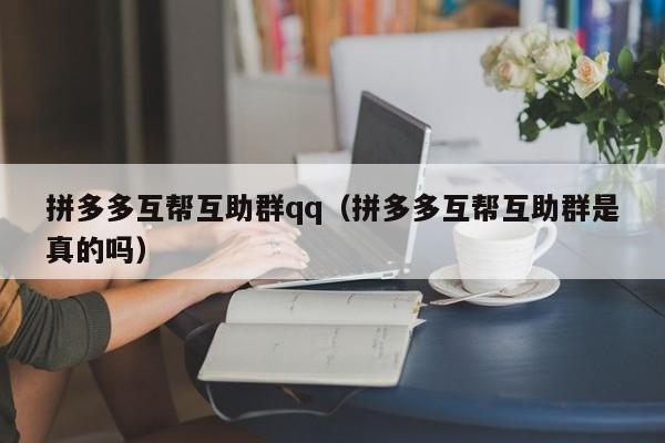 拼多多互帮互助群qq（拼多多互帮互助群是真的吗）-第1张图片-拼多多助力