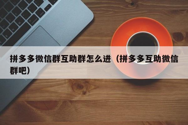 拼多多微信群互助群怎么进（拼多多互助微信群吧）-第1张图片-拼多多助力