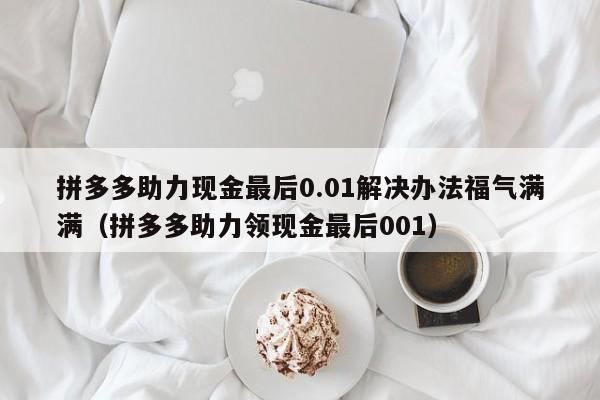 拼多多助力现金最后0.01解决办法福气满满（拼多多助力领现金最后001）-第1张图片-拼多多助力