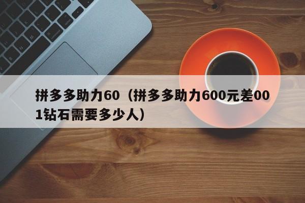 拼多多助力60（拼多多助力600元差001钻石需要多少人）-第1张图片-拼多多助力