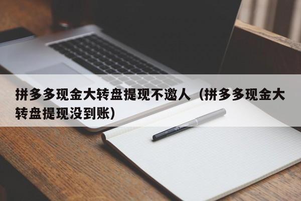 拼多多现金大转盘提现不邀人（拼多多现金大转盘提现没到账）-第1张图片-拼多多助力
