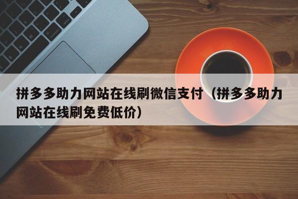 拼多多助力网站在线刷微信支付（拼多多助力网站在线刷免费低价）-第1张图片-拼多多助力