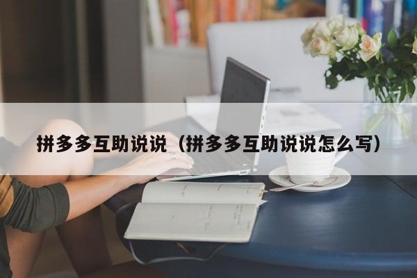 拼多多互助说说（拼多多互助说说怎么写）-第1张图片-拼多多助力