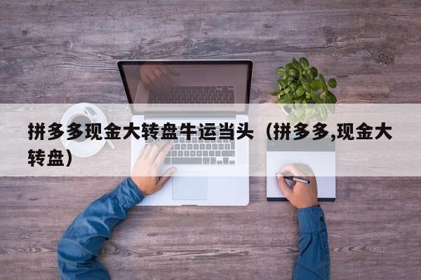 拼多多现金大转盘牛运当头（拼多多,现金大转盘）-第1张图片-拼多多助力