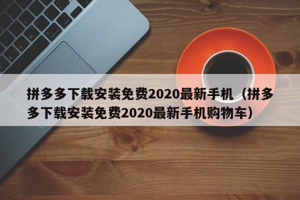 拼多多下载安装免费2020最新手机（拼多多下载安装免费2020最新手机购物车）-第1张图片-拼多多助力