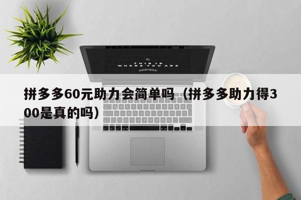 拼多多60元助力会简单吗（拼多多助力得300是真的吗）-第1张图片-拼多多助力