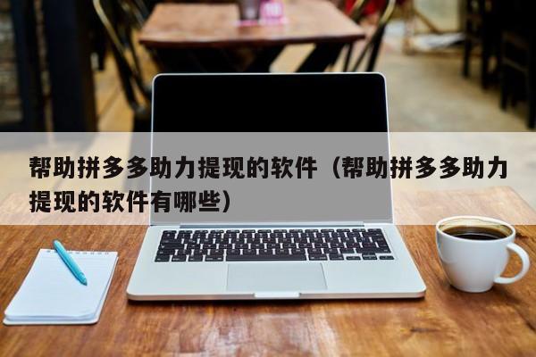 帮助拼多多助力提现的软件（帮助拼多多助力提现的软件有哪些）-第1张图片-拼多多助力