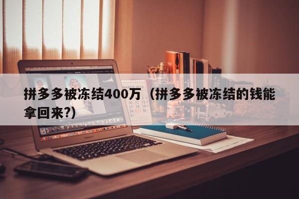 拼多多被冻结400万（拼多多被冻结的钱能拿回来?）-第1张图片-拼多多助力