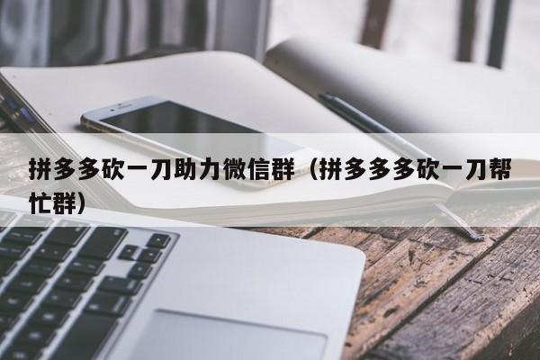 拼多多砍一刀助力微信群（拼多多多砍一刀帮忙群）-第1张图片-拼多多助力