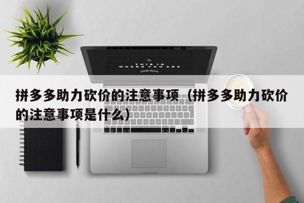 拼多多助力砍价的注意事项（拼多多助力砍价的注意事项是什么）-第1张图片-拼多多助力
