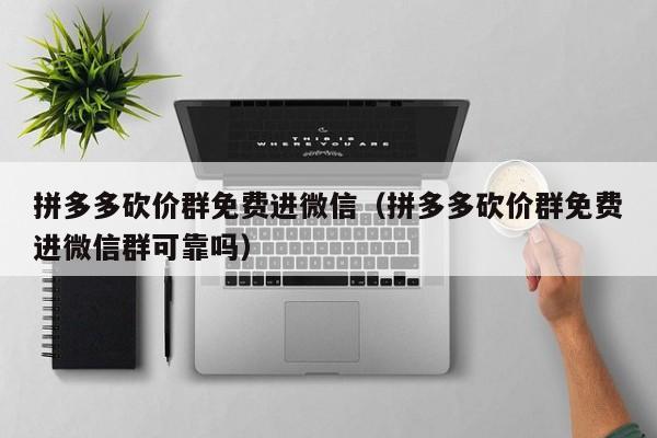 拼多多砍价群免费进微信（拼多多砍价群免费进微信群可靠吗）-第1张图片-拼多多助力