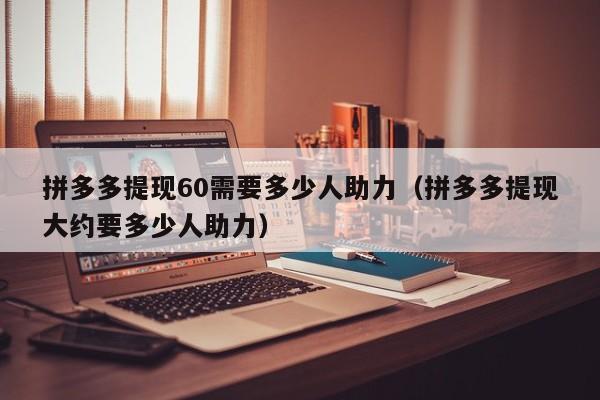 拼多多提现60需要多少人助力（拼多多提现大约要多少人助力）-第1张图片-拼多多助力