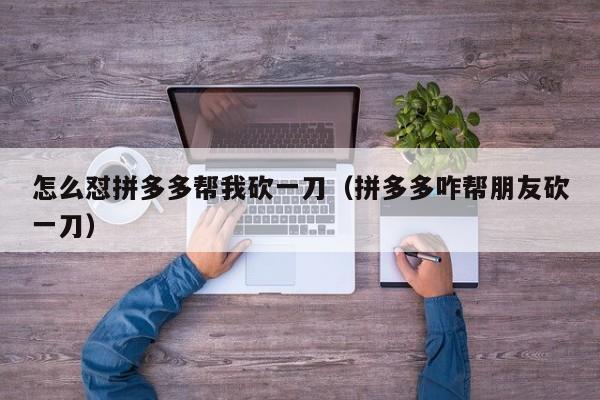 怎么怼拼多多帮我砍一刀（拼多多咋帮朋友砍一刀）-第1张图片-拼多多助力