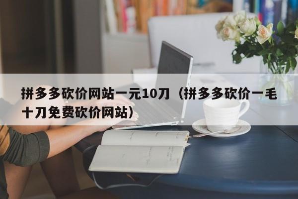 拼多多砍价网站一元10刀（拼多多砍价一毛十刀免费砍价网站）-第1张图片-拼多多助力