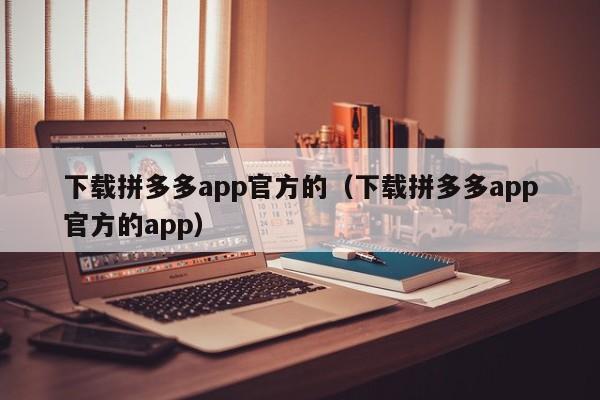 下载拼多多app官方的（下载拼多多app官方的app）-第1张图片-拼多多助力