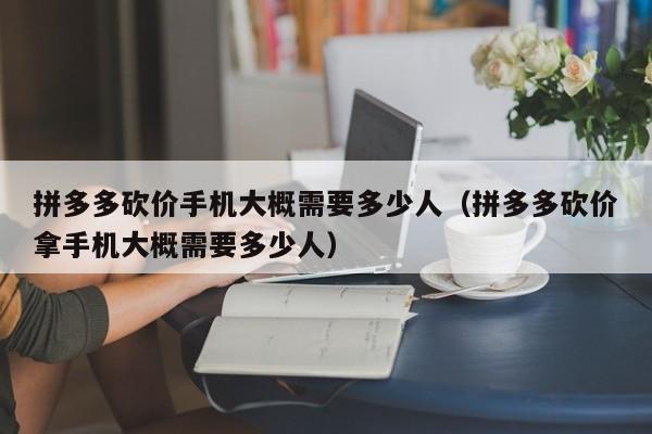 拼多多砍价手机大概需要多少人（拼多多砍价拿手机大概需要多少人）-第1张图片-拼多多助力