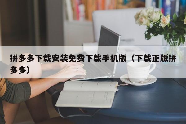 拼多多下载安装免费下载手机版（下载正版拼多多）-第1张图片-拼多多助力