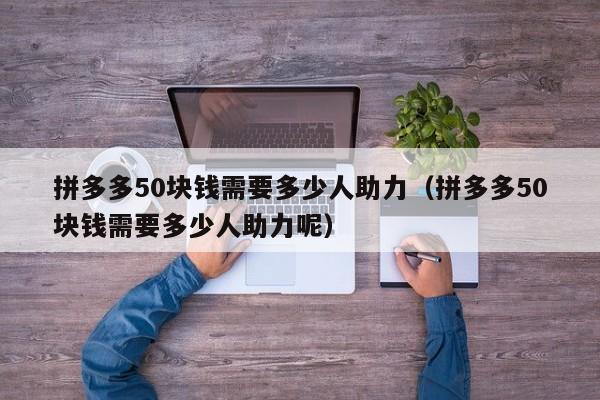 拼多多50块钱需要多少人助力（拼多多50块钱需要多少人助力呢）-第1张图片-拼多多助力