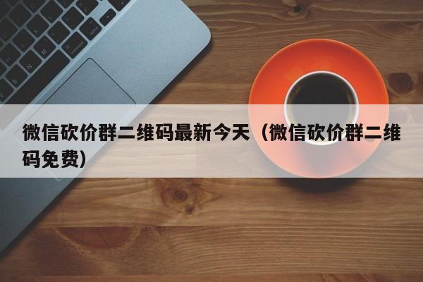 微信砍价群二维码最新今天（微信砍价群二维码免费）-第1张图片-拼多多助力