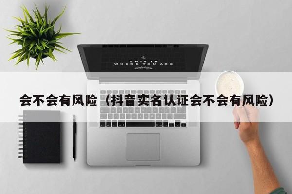 会不会有风险（抖音实名认证会不会有风险）-第1张图片-拼多多助力