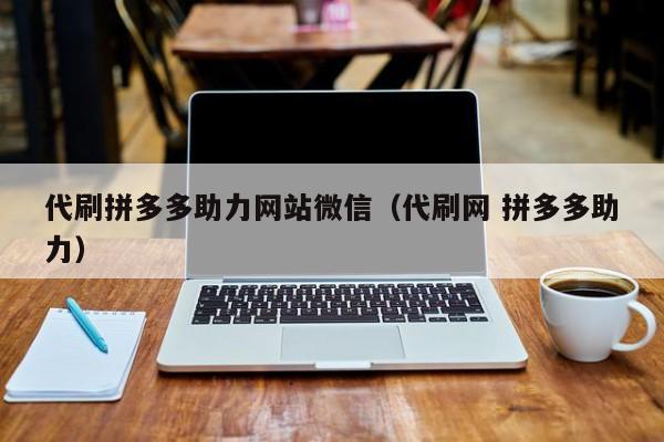 代刷拼多多助力网站微信（代刷网 拼多多助力）-第1张图片-拼多多助力