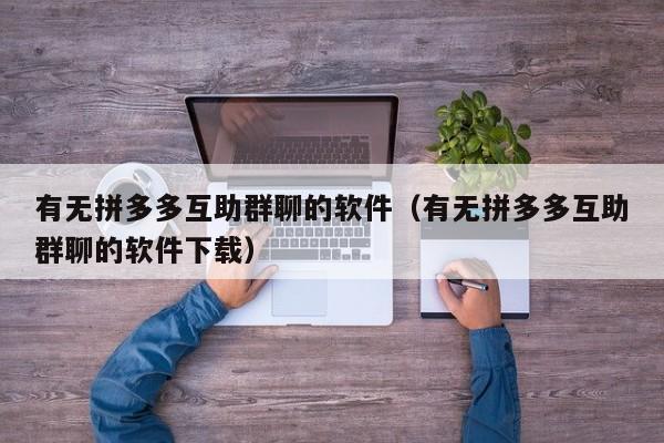 有无拼多多互助群聊的软件（有无拼多多互助群聊的软件下载）-第1张图片-拼多多助力