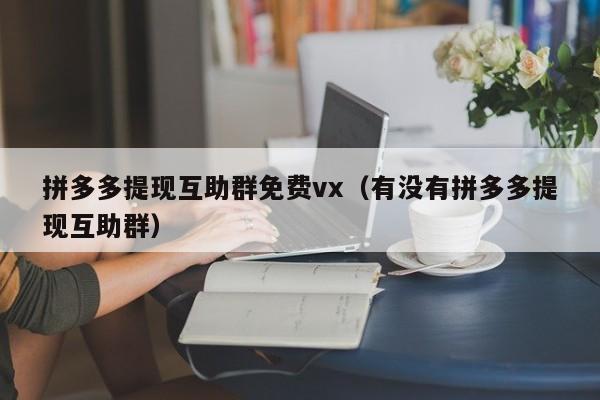 拼多多提现互助群免费vx（有没有拼多多提现互助群）-第1张图片-拼多多助力