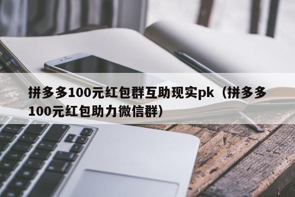 拼多多100元红包群互助现实pk（拼多多100元红包助力微信群）-第1张图片-拼多多助力