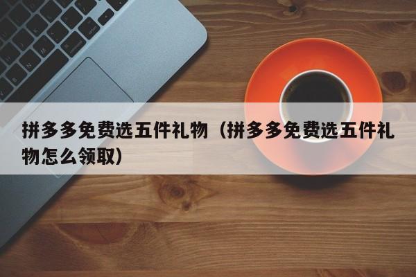 拼多多免费选五件礼物（拼多多免费选五件礼物怎么领取）-第1张图片-拼多多助力
