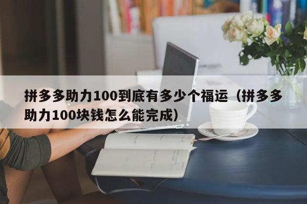 拼多多助力100到底有多少个福运（拼多多助力100块钱怎么能完成）-第1张图片-拼多多助力