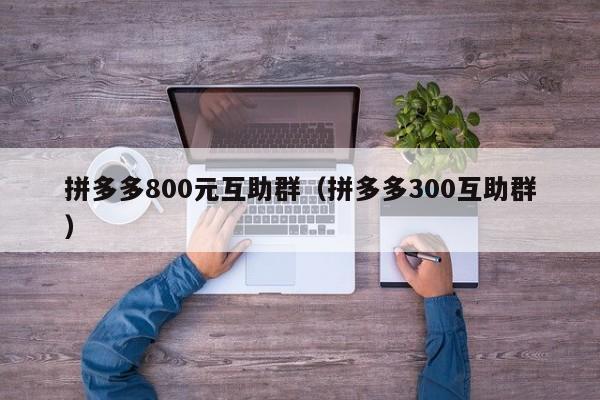 拼多多800元互助群（拼多多300互助群）-第1张图片-拼多多助力