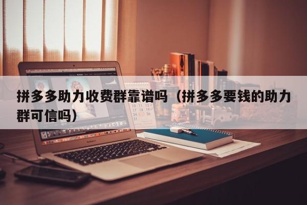 拼多多助力收费群靠谱吗（拼多多要钱的助力群可信吗）-第1张图片-拼多多助力