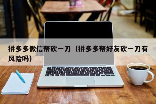 拼多多微信帮砍一刀（拼多多帮好友砍一刀有风险吗）-第1张图片-拼多多助力