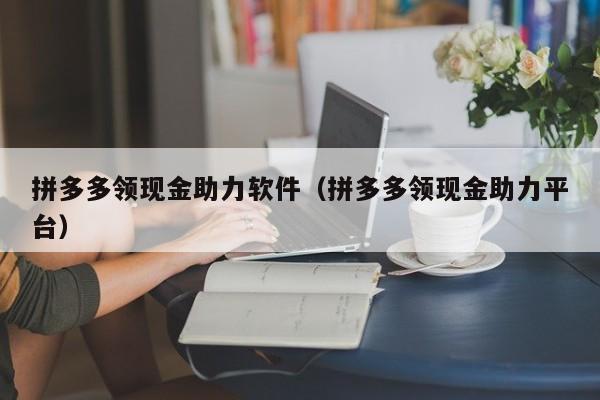 拼多多领现金助力软件（拼多多领现金助力平台）-第1张图片-拼多多助力