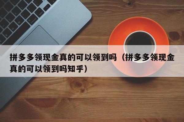 拼多多领现金真的可以领到吗（拼多多领现金真的可以领到吗知乎）-第1张图片-拼多多助力