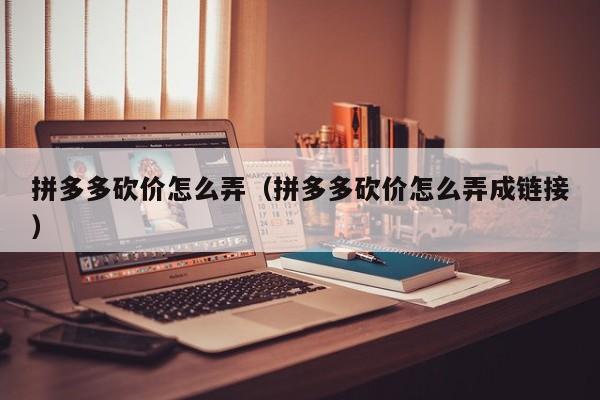 拼多多砍价怎么弄（拼多多砍价怎么弄成链接）-第1张图片-拼多多助力
