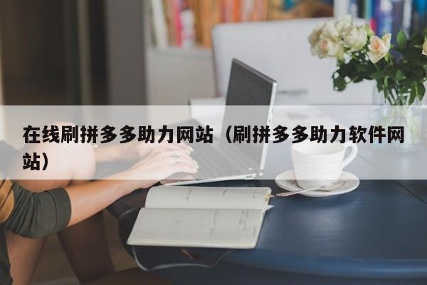 在线刷拼多多助力网站（刷拼多多助力软件网站）-第1张图片-拼多多助力