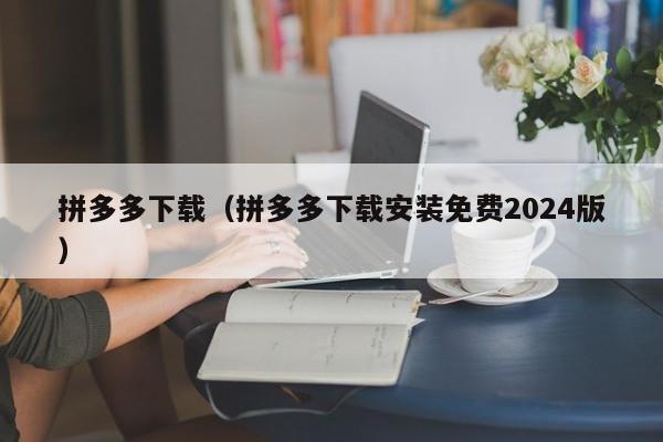 拼多多下载（拼多多下载安装免费2024版）-第1张图片-拼多多助力