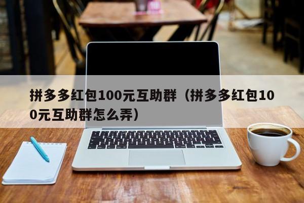拼多多红包100元互助群（拼多多红包100元互助群怎么弄）-第1张图片-拼多多助力