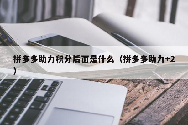 拼多多助力积分后面是什么（拼多多助力+2）-第1张图片-拼多多助力
