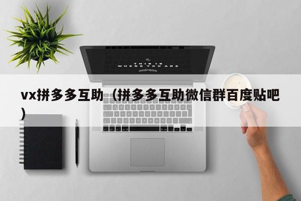 vx拼多多互助（拼多多互助微信群百度贴吧）-第1张图片-拼多多助力